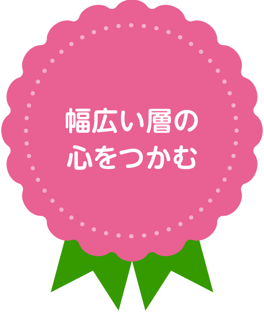 幅広い層の心をつかむ
